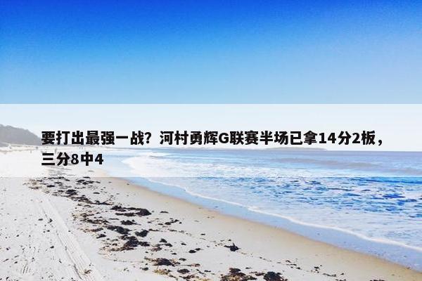 要打出最强一战？河村勇辉G联赛半场已拿14分2板，三分8中4