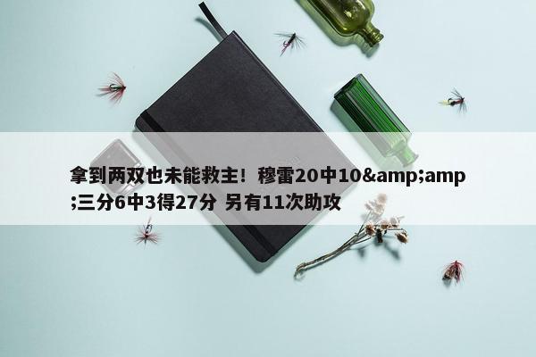 拿到两双也未能救主！穆雷20中10&amp;三分6中3得27分 另有11次助攻