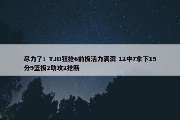 尽力了！TJD狂抢6前板活力满满 12中7拿下15分9篮板2助攻2抢断