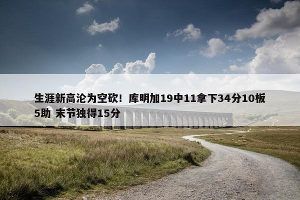 生涯新高沦为空砍！库明加19中11拿下34分10板5助 末节独得15分