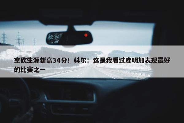 空砍生涯新高34分！科尔：这是我看过库明加表现最好的比赛之一