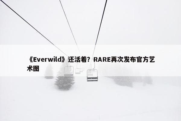 《Everwild》还活着？RARE再次发布官方艺术图