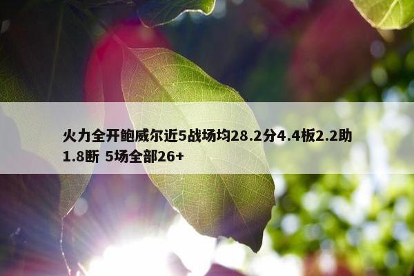 火力全开鲍威尔近5战场均28.2分4.4板2.2助1.8断 5场全部26+