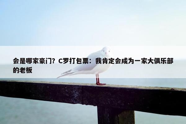 会是哪家豪门？C罗打包票：我肯定会成为一家大俱乐部的老板