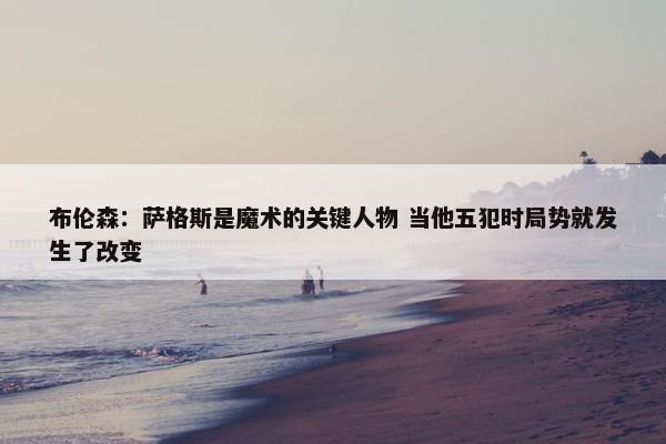 布伦森：萨格斯是魔术的关键人物 当他五犯时局势就发生了改变