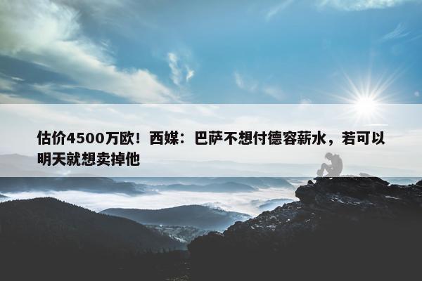 估价4500万欧！西媒：巴萨不想付德容薪水，若可以明天就想卖掉他