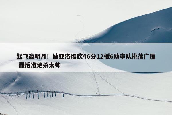 起飞邀明月！迪亚洛爆砍46分12板6助率队挑落广厦 最后准绝杀太帅