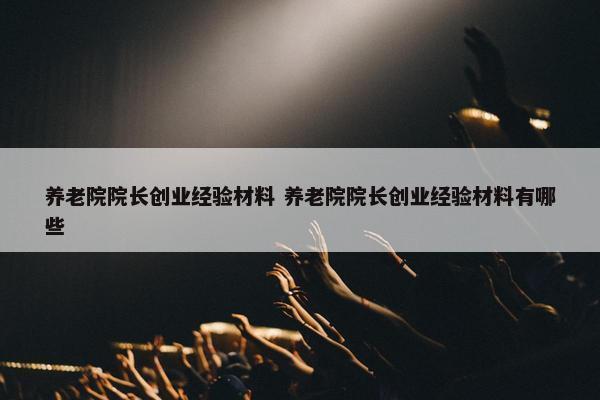 养老院院长创业经验材料 养老院院长创业经验材料有哪些