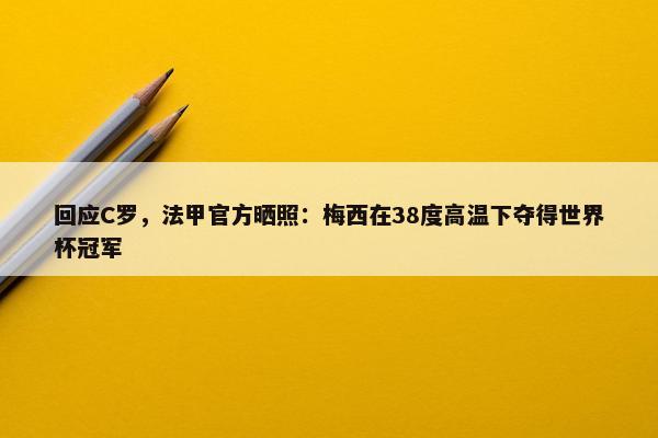 回应C罗，法甲官方晒照：梅西在38度高温下夺得世界杯冠军