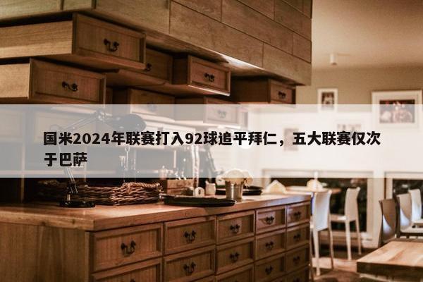 国米2024年联赛打入92球追平拜仁，五大联赛仅次于巴萨