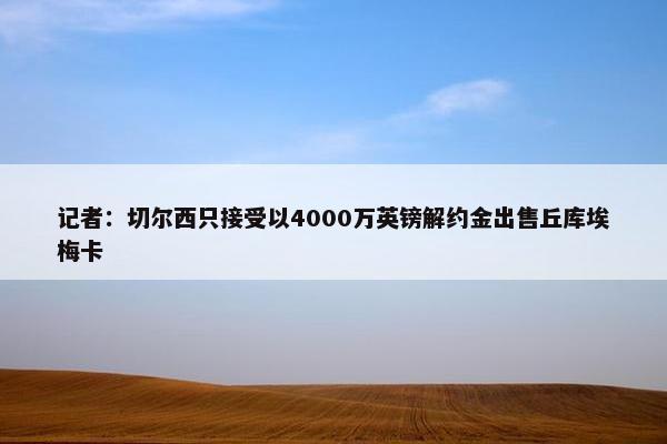 记者：切尔西只接受以4000万英镑解约金出售丘库埃梅卡