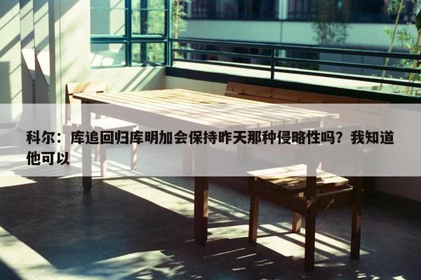 科尔：库追回归库明加会保持昨天那种侵略性吗？我知道他可以