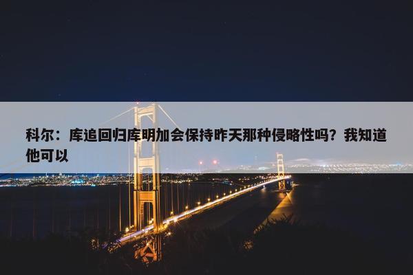 科尔：库追回归库明加会保持昨天那种侵略性吗？我知道他可以