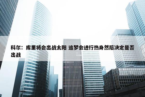 科尔：库里将会出战太阳 追梦会进行热身然后决定是否出战