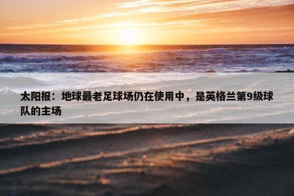 太阳报：地球最老足球场仍在使用中，是英格兰第9级球队的主场