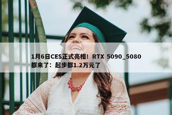 1月6日CES正式亮相！RTX 5090_5080都来了：起步都1.2万元了