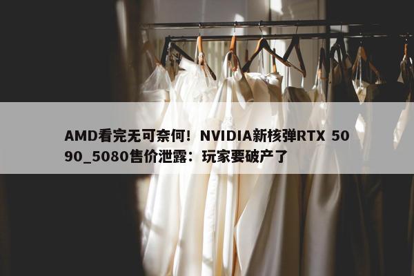 AMD看完无可奈何！NVIDIA新核弹RTX 5090_5080售价泄露：玩家要破产了