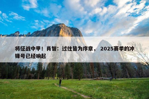 将征战中甲！肖智：过往皆为序章， 2025赛季的冲锋号已经响起