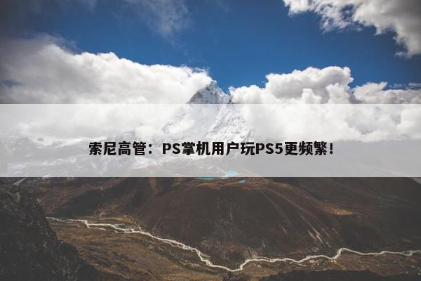 索尼高管：PS掌机用户玩PS5更频繁！