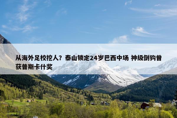 从海外足校挖人？泰山锁定24岁巴西中场 神级倒钩曾获普斯卡什奖