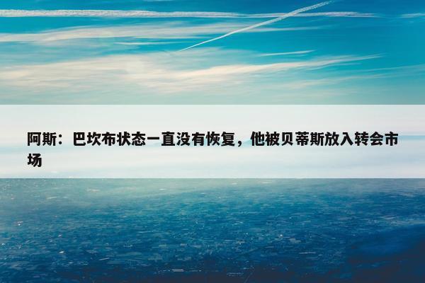 阿斯：巴坎布状态一直没有恢复，他被贝蒂斯放入转会市场