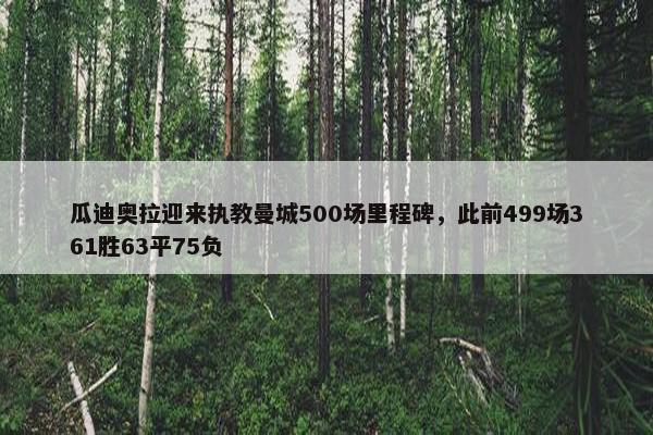 瓜迪奥拉迎来执教曼城500场里程碑，此前499场361胜63平75负