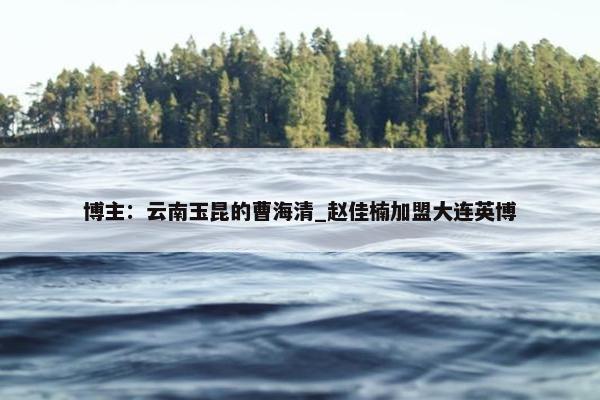 博主：云南玉昆的曹海清_赵佳楠加盟大连英博