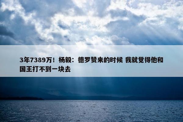 3年7389万！杨毅：德罗赞来的时候 我就觉得他和国王打不到一块去