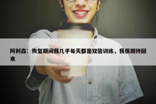 阿利森：恢复期间我几乎每天都是双倍训练，我很期待回来