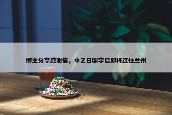 博主分享感谢信，中乙日照宇启即将迁往兰州