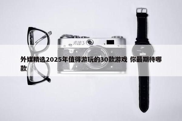 外媒精选2025年值得游玩的30款游戏 你最期待哪款