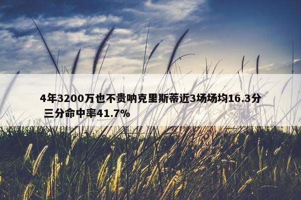 4年3200万也不贵呐克里斯蒂近3场场均16.3分 三分命中率41.7%