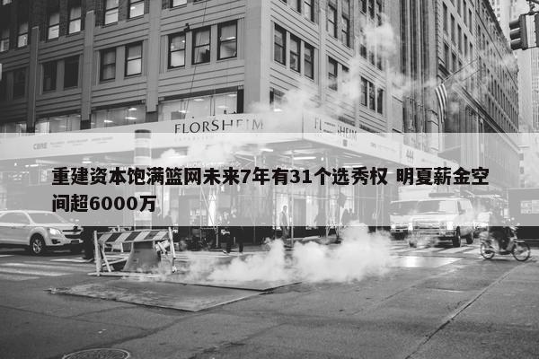 重建资本饱满篮网未来7年有31个选秀权 明夏薪金空间超6000万