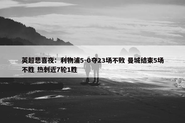 英超悲喜夜：利物浦5-0夺23场不败 曼城结束5场不胜 热刺近7轮1胜