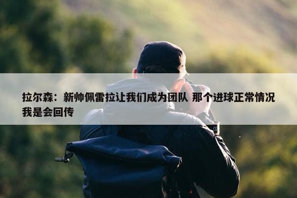 拉尔森：新帅佩雷拉让我们成为团队 那个进球正常情况我是会回传