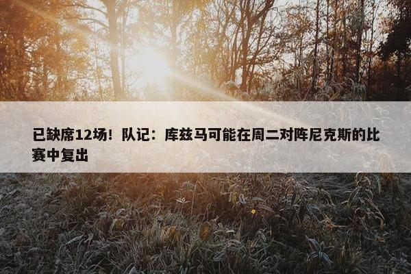 已缺席12场！队记：库兹马可能在周二对阵尼克斯的比赛中复出