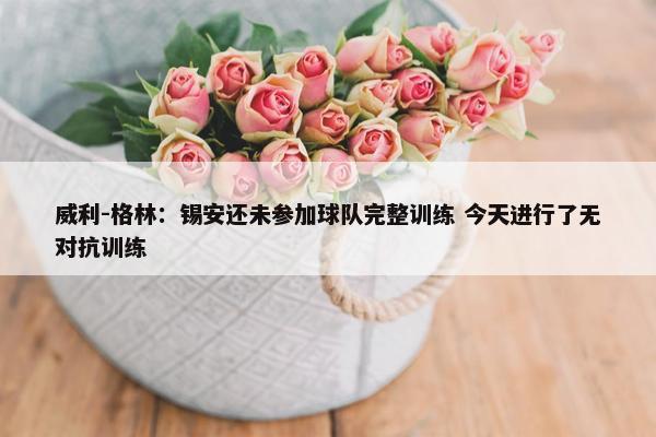 威利-格林：锡安还未参加球队完整训练 今天进行了无对抗训练