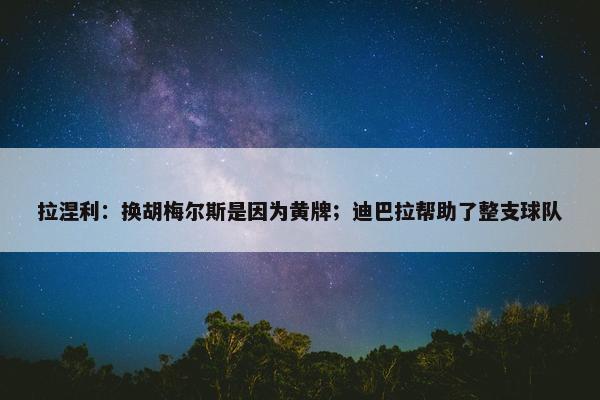 拉涅利：换胡梅尔斯是因为黄牌；迪巴拉帮助了整支球队