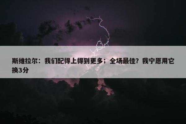 斯维拉尔：我们配得上得到更多；全场最佳？我宁愿用它换3分