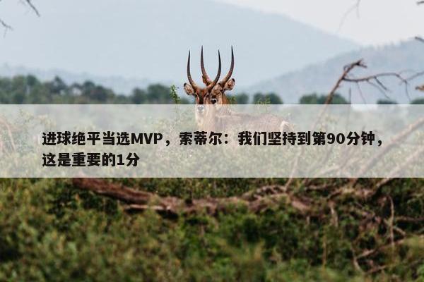 进球绝平当选MVP，索蒂尔：我们坚持到第90分钟，这是重要的1分