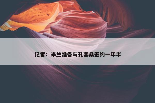 记者：米兰准备与孔塞桑签约一年半