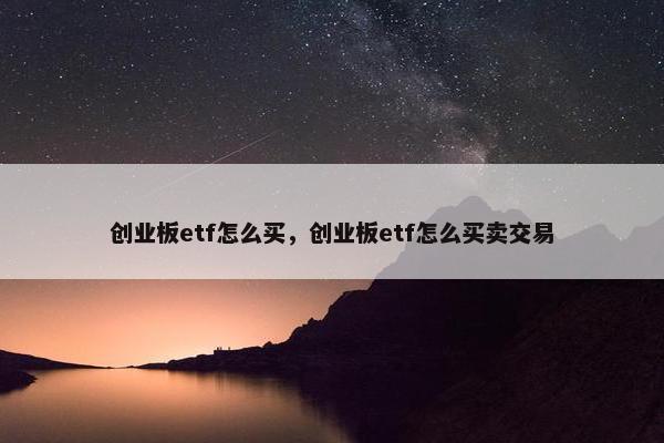 创业板etf怎么买，创业板etf怎么买卖交易