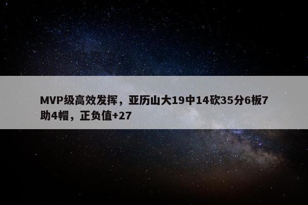 MVP级高效发挥，亚历山大19中14砍35分6板7助4帽，正负值+27