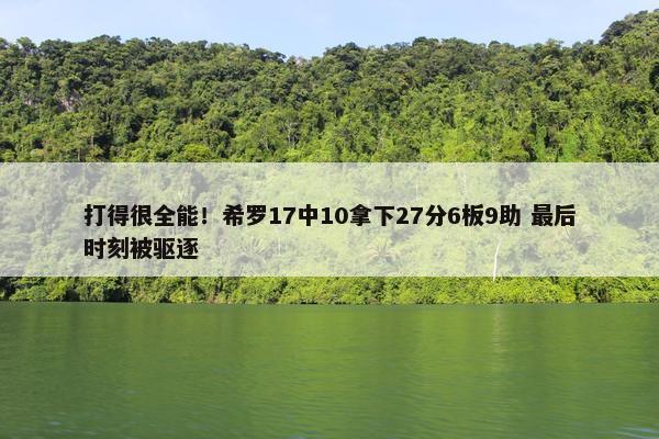 打得很全能！希罗17中10拿下27分6板9助 最后时刻被驱逐