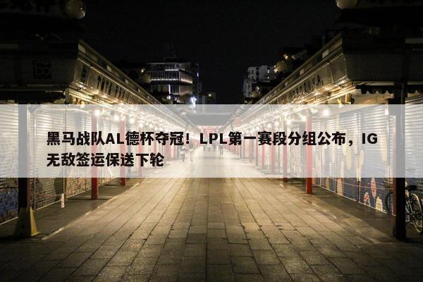 黑马战队AL德杯夺冠！LPL第一赛段分组公布，IG无敌签运保送下轮