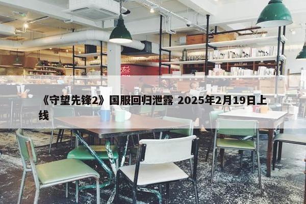 《守望先锋2》国服回归泄露 2025年2月19日上线