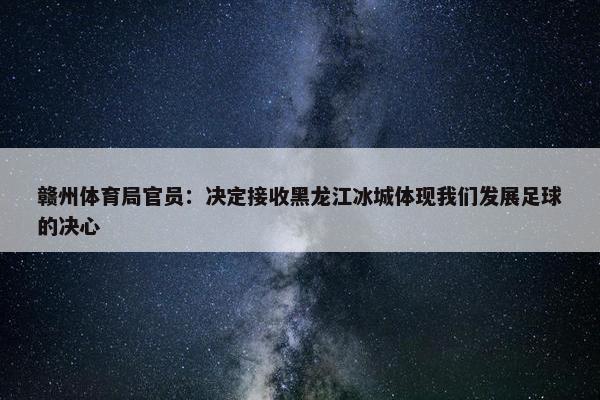 赣州体育局官员：决定接收黑龙江冰城体现我们发展足球的决心