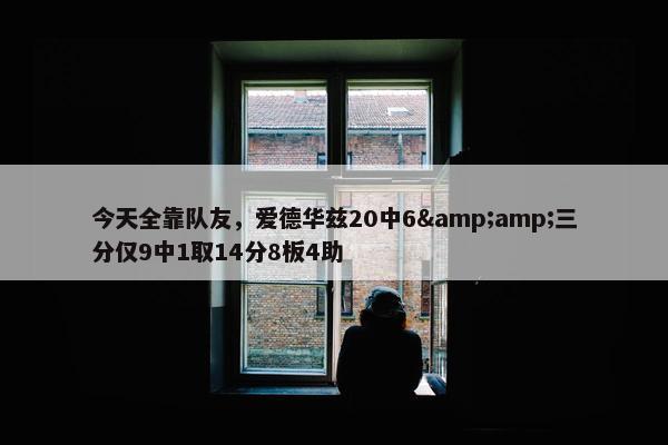 今天全靠队友，爱德华兹20中6&amp;三分仅9中1取14分8板4助