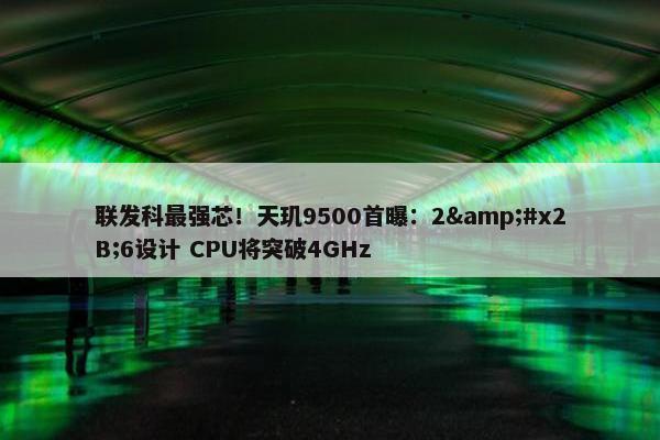 联发科最强芯！天玑9500首曝：2&#x2B;6设计 CPU将突破4GHz