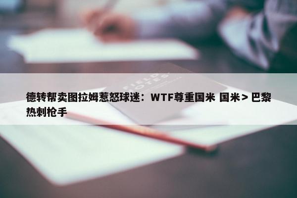 德转帮卖图拉姆惹怒球迷：WTF尊重国米 国米＞巴黎热刺枪手